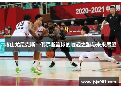 喀山尤尼克斯：俄罗斯篮球的崛起之路与未来展望