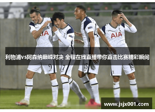 利物浦vs阿森纳巅峰对决 全程在线直播带你直击比赛精彩瞬间