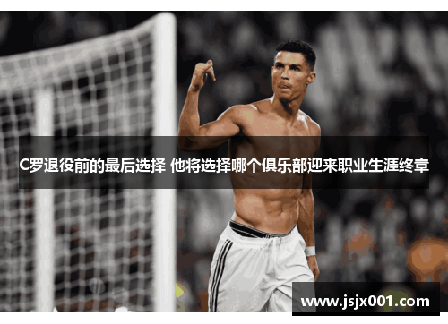 C罗退役前的最后选择 他将选择哪个俱乐部迎来职业生涯终章