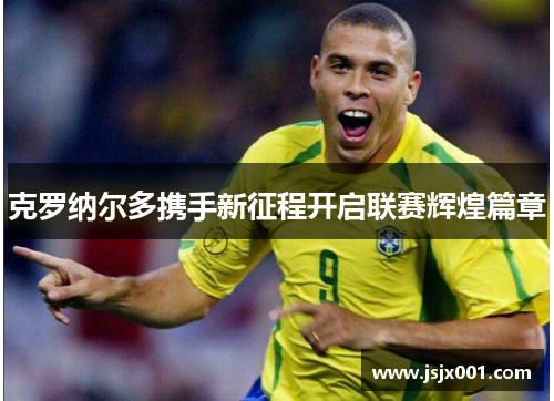 克罗纳尔多携手新征程开启联赛辉煌篇章