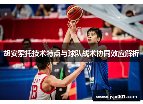 胡安索托技术特点与球队战术协同效应解析